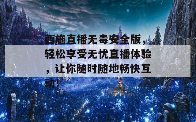 西施直播无毒安全版，轻松享受无忧直播体验，让你随时随地畅快互动！