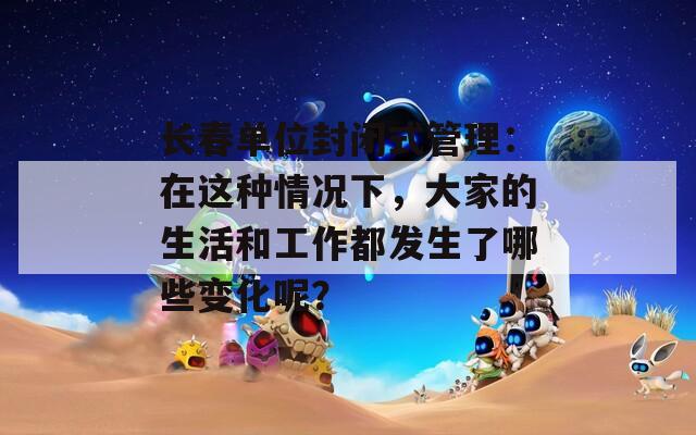 长春单位封闭式管理：在这种情况下，大家的生活和工作都发生了哪些变化呢？