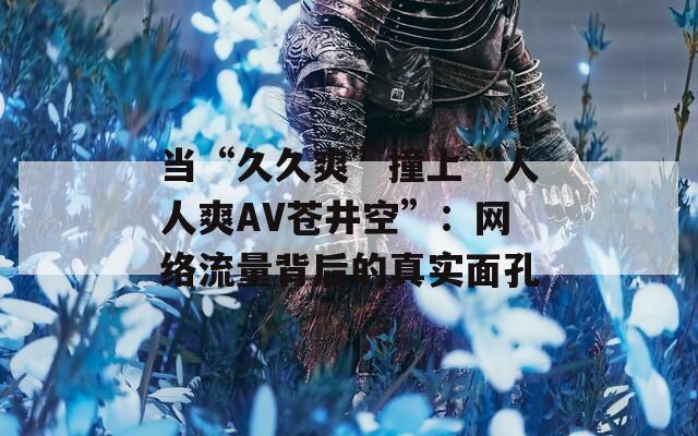 当“久久爽”撞上“人人爽AV苍井空”：网络流量背后的真实面孔