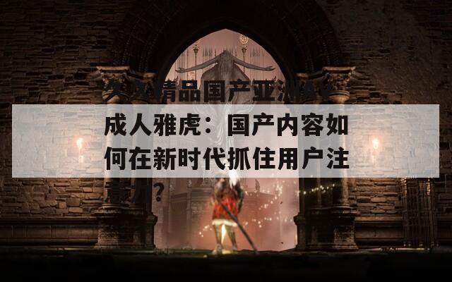 久久精品国产亚洲AV成人雅虎：国产内容如何在新时代抓住用户注意力？