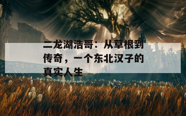 二龙湖浩哥：从草根到传奇，一个东北汉子的真实人生