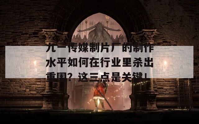 九一传媒制片厂的制作水平如何在行业里杀出重围？这三点是关键！