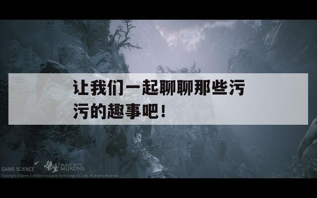 让我们一起聊聊那些污污的趣事吧！