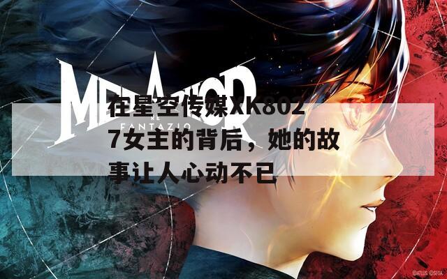 在星空传媒XK8027女主的背后，她的故事让人心动不已