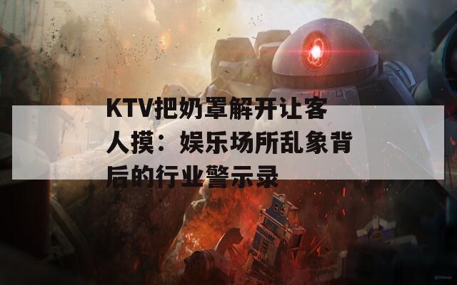 KTV把奶罩解开让客人摸：娱乐场所乱象背后的行业警示录