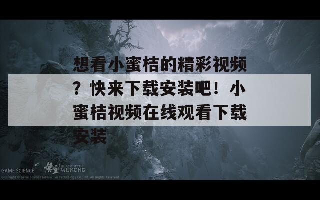 想看小蜜桔的精彩视频？快来下载安装吧！小蜜桔视频在线观看下载安装