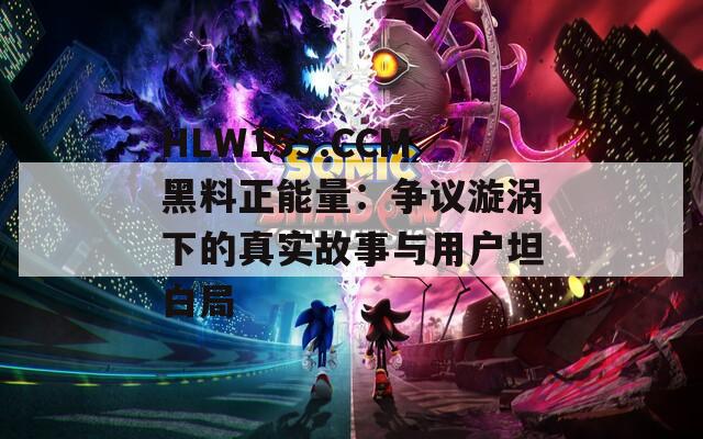 HLW155.CCM黑料正能量：争议漩涡下的真实故事与用户坦白局
