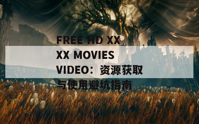 FREE HD XXXX MOVIES VIDEO：资源获取与使用避坑指南