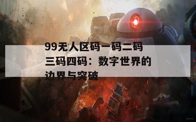 99无人区码一码二码三码四码：数字世界的边界与突破