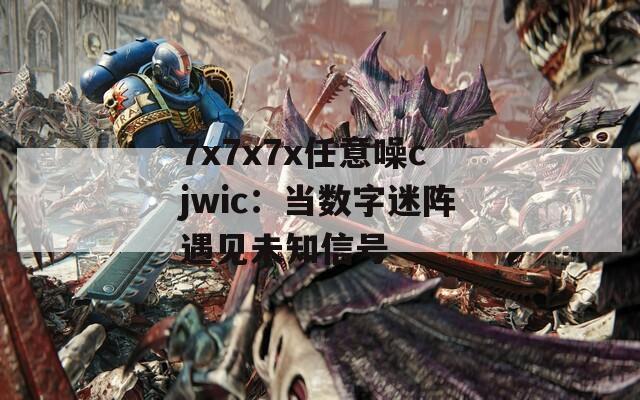 7x7x7x任意噪cjwic：当数字迷阵遇见未知信号