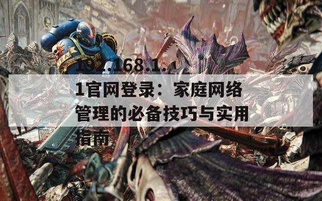 192.168.1.1官网登录：家庭网络管理的必备技巧与实用指南