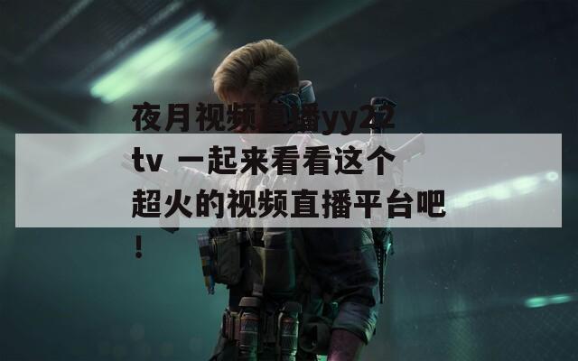 夜月视频直播yy22tv 一起来看看这个超火的视频直播平台吧！