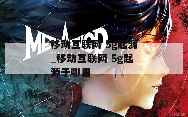移动互联网 5g起源_移动互联网 5g起源于哪里
