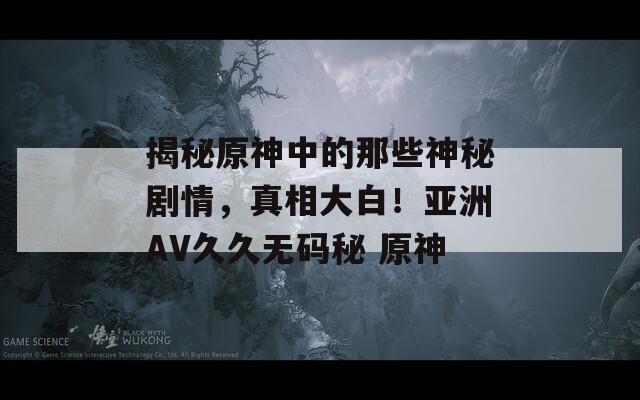 揭秘原神中的那些神秘剧情，真相大白！亚洲AV久久无码秘 原神
