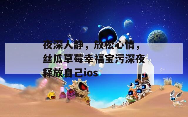 夜深人静，放松心情，丝瓜草莓幸福宝污深夜释放自己ios