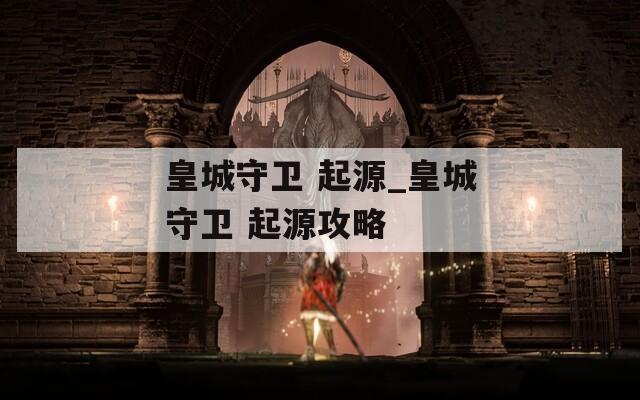 皇城守卫 起源_皇城守卫 起源攻略