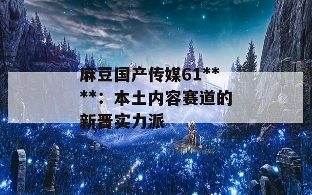 麻豆国产传媒61****：本土内容赛道的新晋实力派