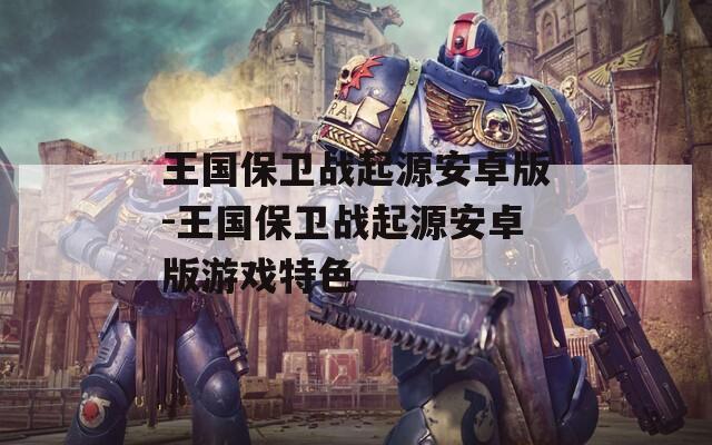 王国保卫战起源安卓版-王国保卫战起源安卓版游戏特色