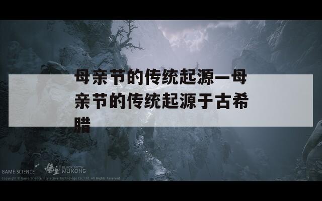 母亲节的传统起源—母亲节的传统起源于古希腊