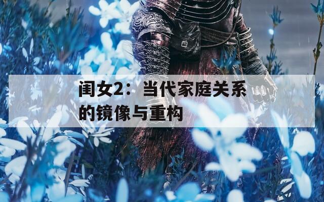 闺女2：当代家庭关系的镜像与重构