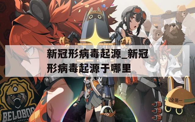 新冠形病毒起源_新冠形病毒起源于哪里