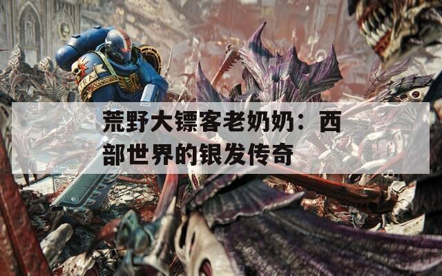 荒野大镖客老奶奶：西部世界的银发传奇