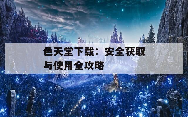 色天堂下载：安全获取与使用全攻略