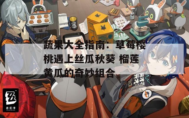 蔬果大全指南：草莓樱桃遇上丝瓜秋葵 榴莲黄瓜的奇妙组合