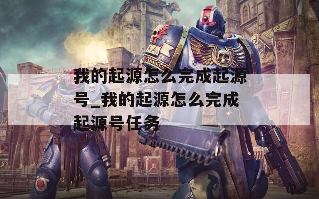我的起源怎么完成起源号_我的起源怎么完成起源号任务
