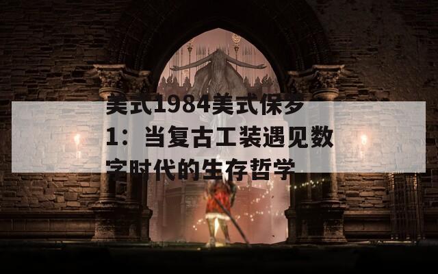美式1984美式保罗1：当复古工装遇见数字时代的生存哲学