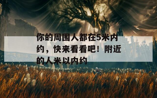 你的周围人都在5米内约，快来看看吧！附近的人米以内约