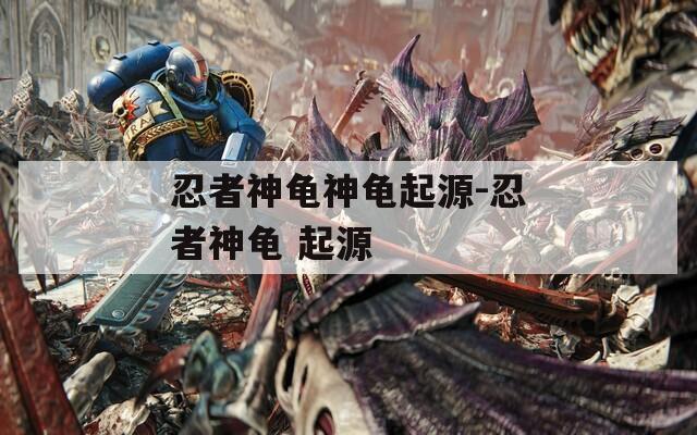 忍者神龟神龟起源-忍者神龟 起源