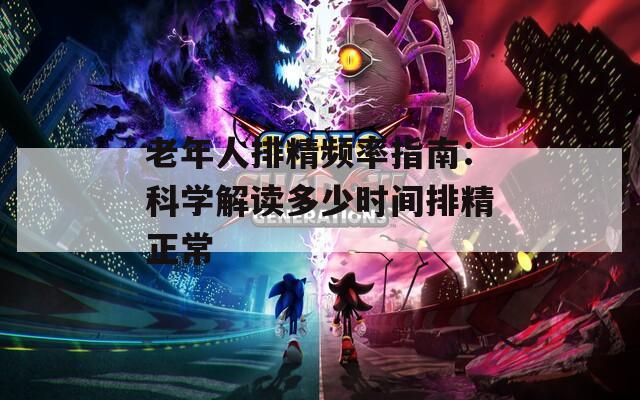 老年人排精频率指南：科学解读多少时间排精正常