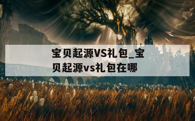 宝贝起源VS礼包_宝贝起源vs礼包在哪