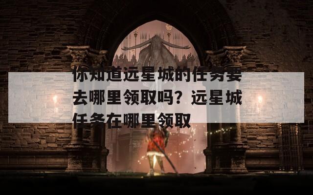 你知道远星城的任务要去哪里领取吗？远星城任务在哪里领取