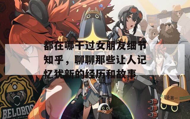 都在哪干过女朋友细节知乎，聊聊那些让人记忆犹新的经历和故事