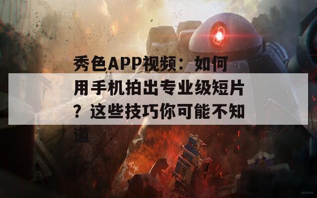 秀色APP视频：如何用手机拍出专业级短片？这些技巧你可能不知道