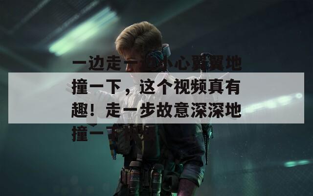 一边走一边小心翼翼地撞一下，这个视频真有趣！走一步故意深深地撞一下视频