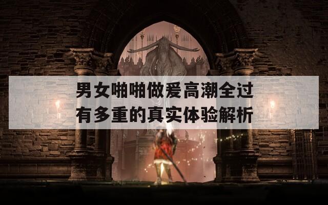 男女啪啪做爰高潮全过有多重的真实体验解析
