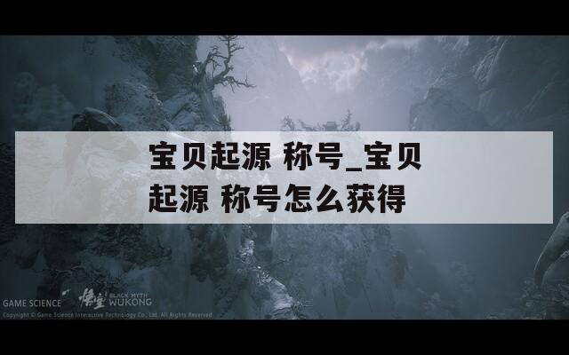宝贝起源 称号_宝贝起源 称号怎么获得