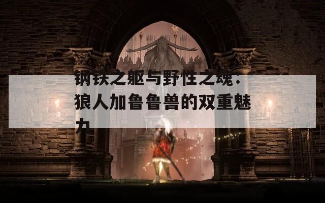 钢铁之躯与野性之魂：狼人加鲁鲁兽的双重魅力
