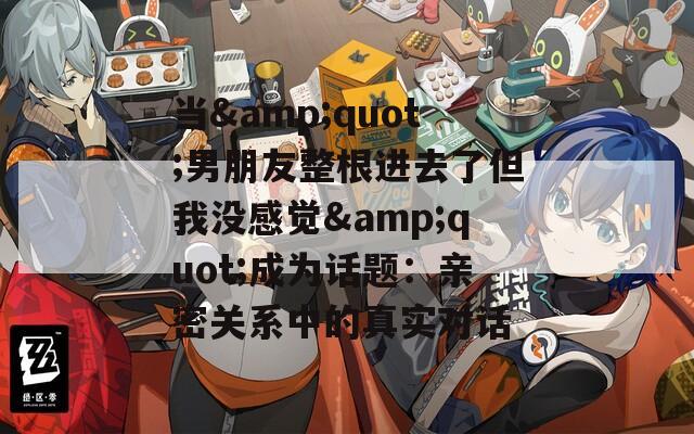当&quot;男朋友整根进去了但我没感觉&quot;成为话题：亲密关系中的真实对话