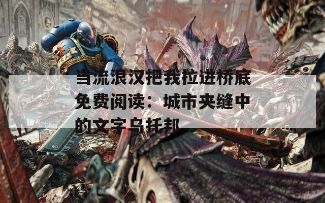 当流浪汉把我拉进桥底免费阅读：城市夹缝中的文字乌托邦