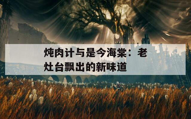 炖肉计与是今海棠：老灶台飘出的新味道