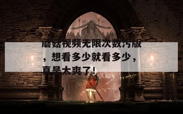 蘑菇视频无限次数污版，想看多少就看多少，真是太爽了！