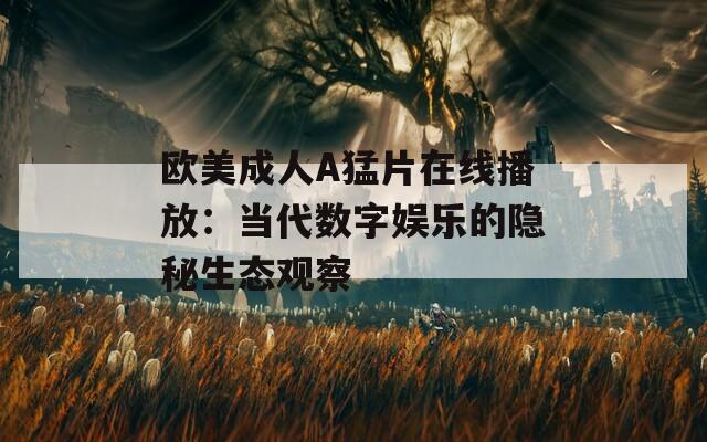 欧美成人A猛片在线播放：当代数字娱乐的隐秘生态观察