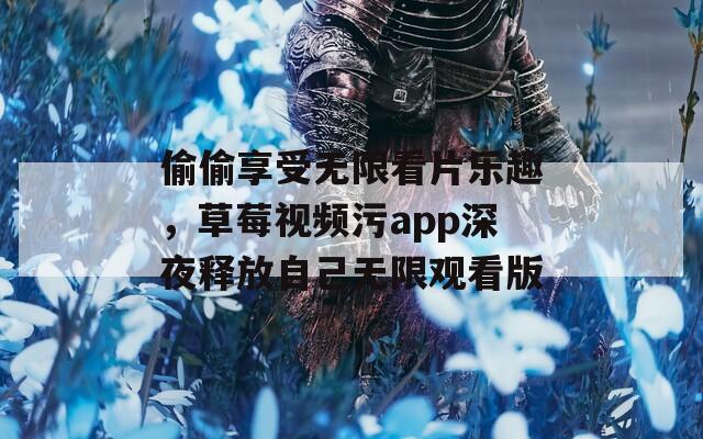 偷偷享受无限看片乐趣，草莓视频污app深夜释放自己无限观看版