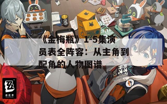 《金梅瓶》1-5集演员表全阵容：从主角到配角的人物图谱