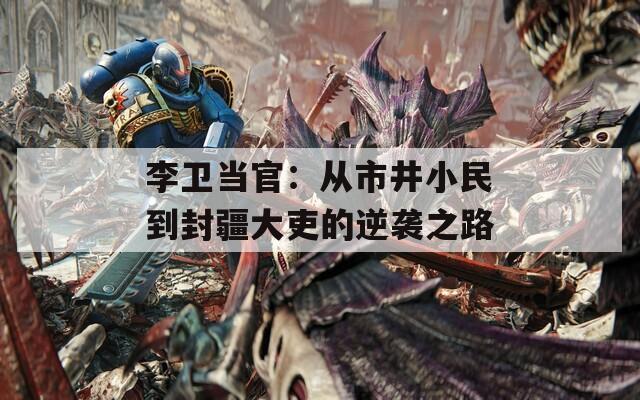 李卫当官：从市井小民到封疆大吏的逆袭之路