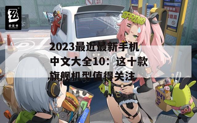 2023最近最新手机中文大全10：这十款旗舰机型值得关注